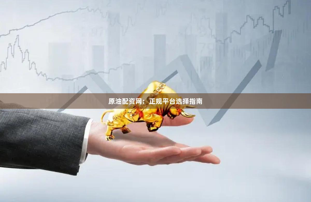 原油配资网：正规平台选择指南
