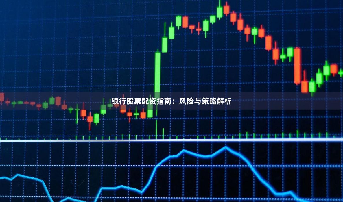 银行股票配资指南：风险与策略解析