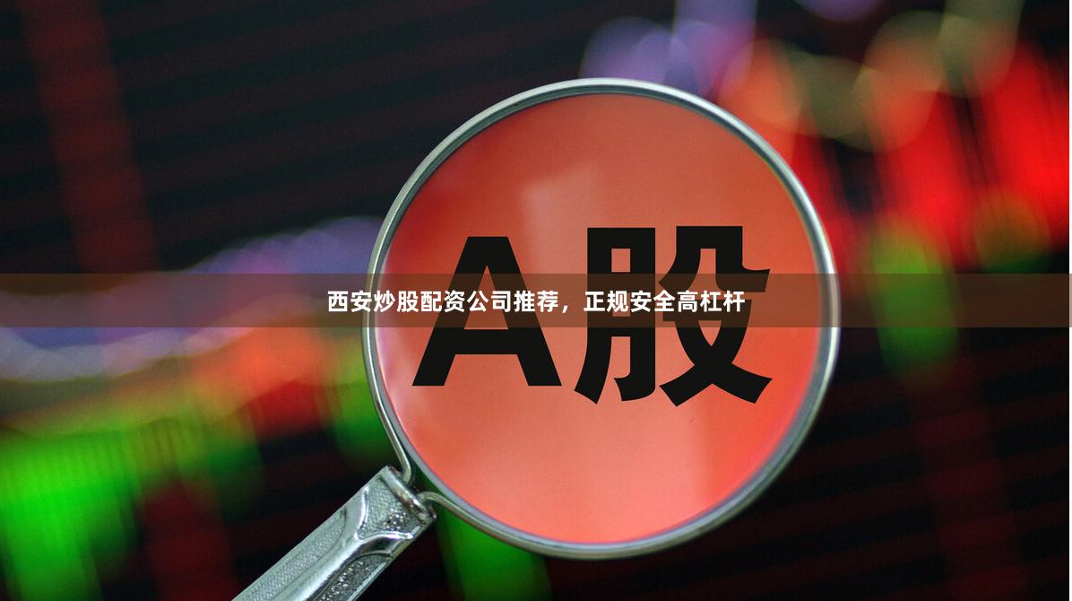 西安炒股配资公司推荐，正规安全高杠杆