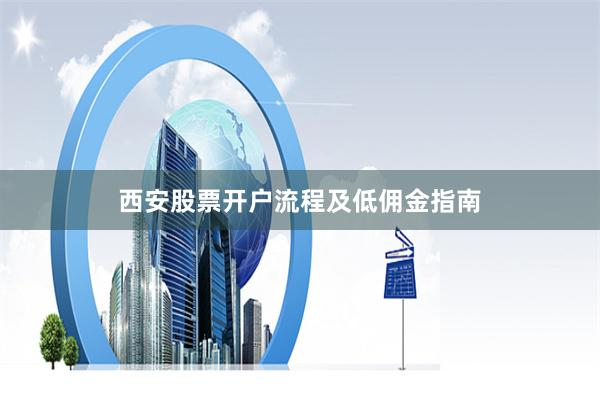 西安股票开户流程及低佣金指南