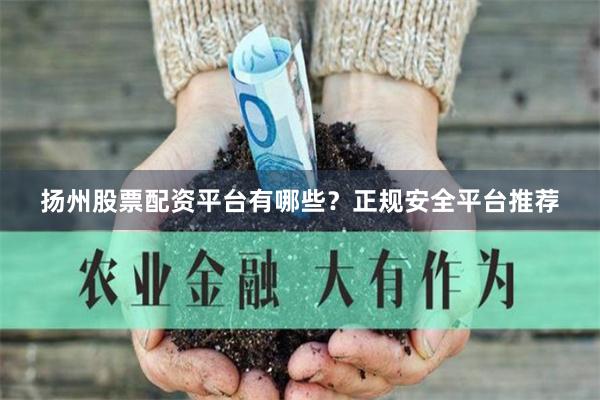 扬州股票配资平台有哪些？正规安全平台推荐