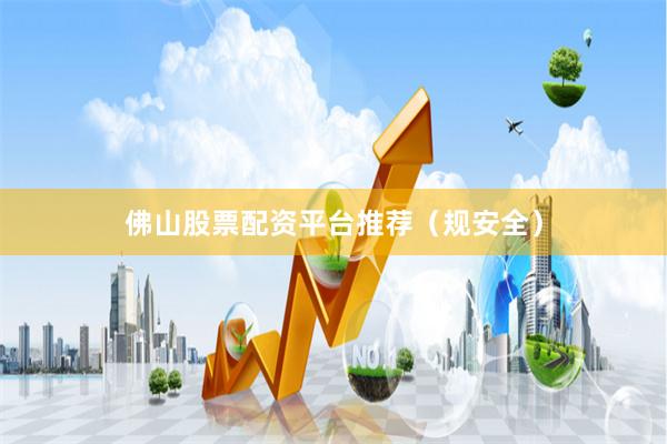 佛山股票配资平台推荐（规安全）