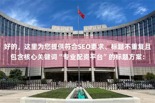 好的，这里为您提供符合SEO要求、标题不重复且包含核心关键词“专业配资平台”的标题方案：